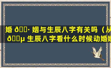 婚 🌷 姻与生辰八字有关吗（从 🐵 生辰八字看什么时候动婚姻）